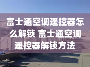 富士通空調(diào)遙控器怎么解鎖 富士通空調(diào)遙控器解鎖方法