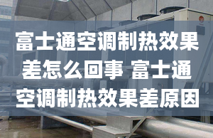 富士通空調(diào)制熱效果差怎么回事 富士通空調(diào)制熱效果差原因