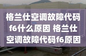 格蘭仕空調(diào)故障代碼f6什么原因 格蘭仕空調(diào)故障代碼f6原因