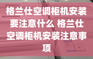 格蘭仕空調(diào)柜機(jī)安裝要注意什么 格蘭仕空調(diào)柜機(jī)安裝注意事項(xiàng)