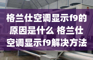 格蘭仕空調(diào)顯示f9的原因是什么 格蘭仕空調(diào)顯示f9解決方法