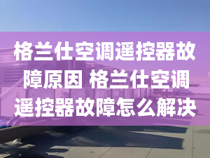 格蘭仕空調(diào)遙控器故障原因 格蘭仕空調(diào)遙控器故障怎么解決