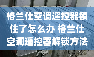 格蘭仕空調(diào)遙控器鎖住了怎么辦 格蘭仕空調(diào)遙控器解鎖方法