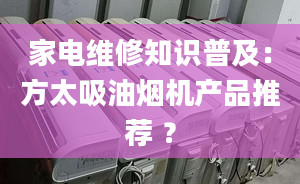 家電維修知識(shí)普及：方太吸油煙機(jī)產(chǎn)品推薦 ？