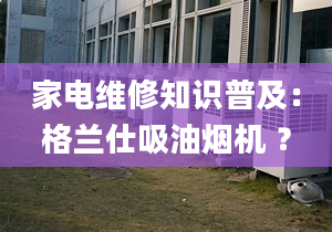 家電維修知識普及：格蘭仕吸油煙機 ？