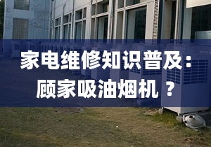 家電維修知識普及：顧家吸油煙機(jī) ？