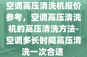 空調高壓清洗機報價參考，空調高壓清洗機的高壓清洗方法-空調多長時間高壓清洗一次合適 