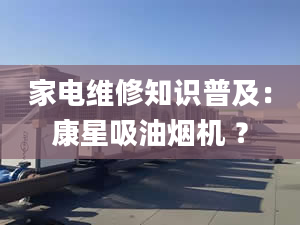 家電維修知識(shí)普及：康星吸油煙機(jī) ？