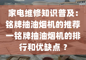 家電維修知識(shí)普及：銘牌抽油煙機(jī)的推薦一銘牌抽油煙機(jī)的排行和優(yōu)缺點(diǎn) ？