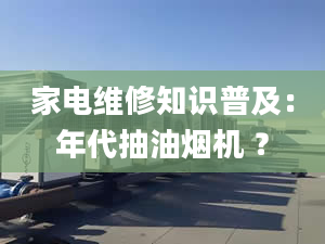 家電維修知識(shí)普及：年代抽油煙機(jī) ？