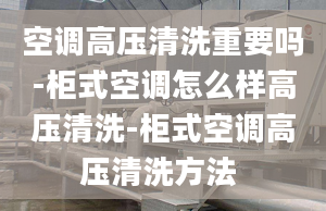 空調(diào)高壓清洗重要嗎-柜式空調(diào)怎么樣高壓清洗-柜式空調(diào)高壓清洗方法 