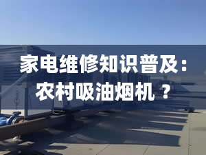 家電維修知識普及：農(nóng)村吸油煙機 ？