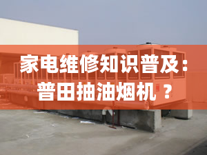 家電維修知識(shí)普及：普田抽油煙機(jī) ？