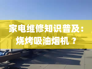 家電維修知識普及：燒烤吸油煙機 ？