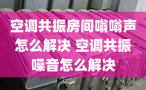 空調(diào)共振房間嗡嗡聲怎么解決 空調(diào)共振噪音怎么解決