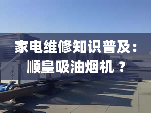 家電維修知識普及：順皇吸油煙機 ？