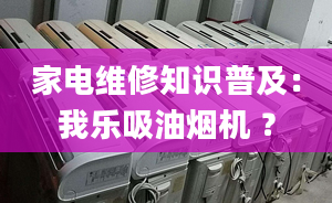 家電維修知識普及：我樂吸油煙機(jī) ？