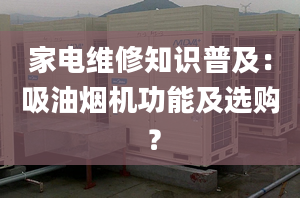 家電維修知識普及：吸油煙機(jī)功能及選購 ？