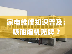 家電維修知識普及：吸油煙機貼牌 ？