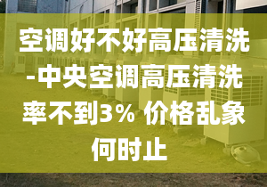 空調(diào)好不好高壓清洗-中央空調(diào)高壓清洗率不到3% 價格亂象何時止 