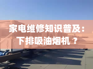 家電維修知識普及：下排吸油煙機 ？