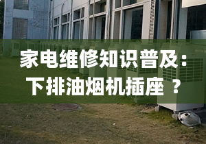 家電維修知識普及：下排油煙機插座 ？