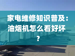 家電維修知識普及：油煙機怎么看好壞 ？