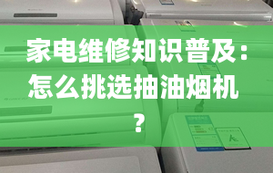 家電維修知識普及：怎么挑選抽油煙機 ？