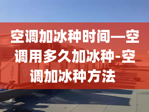 空調(diào)加冰種時(shí)間—空調(diào)用多久加冰種-空調(diào)加冰種方法 