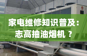 家電維修知識普及：志高抽油煙機 ？