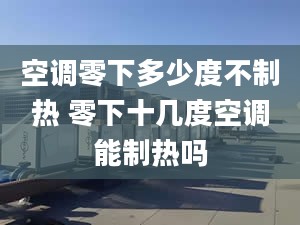 空調零下多少度不制熱 零下十幾度空調能制熱嗎