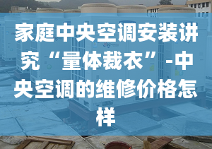 家庭中央空調(diào)安裝講究“量體裁衣”-中央空調(diào)的維修價(jià)格怎樣