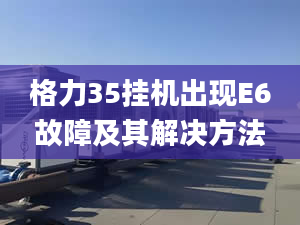 格力35掛機(jī)出現(xiàn)E6故障及其解決方法