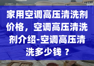 家用空調(diào)高壓清洗劑價格，空調(diào)高壓清洗劑介紹-空調(diào)高壓清洗多少錢 ？