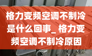 格力變頻空調(diào)不制冷是什么回事_ 格力變頻空調(diào)不制冷原因