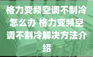 格力變頻空調(diào)不制冷怎么辦 格力變頻空調(diào)不制冷解決方法介紹