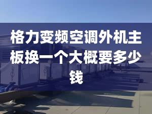 格力變頻空調(diào)外機主板換一個大概要多少錢