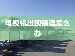 電視機(jī)出現(xiàn)錯(cuò)誤怎么辦