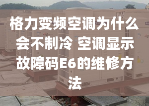 格力變頻空調(diào)為什么會(huì)不制冷 空調(diào)顯示故障碼E6的維修方法