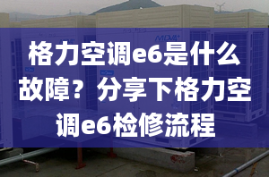 格力空調(diào)e6是什么故障？分享下格力空調(diào)e6檢修流程