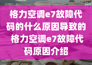 格力空調(diào)e7故障代碼的什么原因?qū)е碌?格力空調(diào)e7故障代碼原因介紹