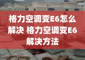 格力空調(diào)變E6怎么解決 格力空調(diào)變E6解決方法