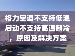 格力空調(diào)不支持低溫啟動不支持高溫制冷，原因及解決方案