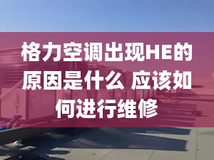 格力空調出現(xiàn)HE的原因是什么 應該如何進行維修