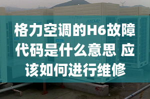 格力空調(diào)的H6故障代碼是什么意思 應(yīng)該如何進(jìn)行維修