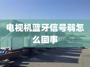 電視機藍牙信號弱怎么回事