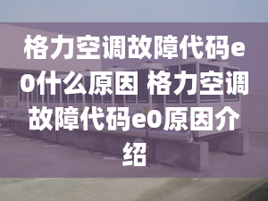 格力空調(diào)故障代碼e0什么原因 格力空調(diào)故障代碼e0原因介紹