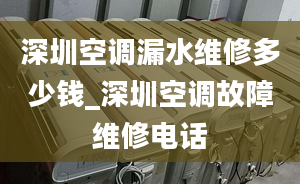 深圳空調(diào)漏水維修多少錢_深圳空調(diào)故障維修電話