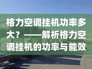 格力空調(diào)掛機(jī)功率多大？——解析格力空調(diào)掛機(jī)的功率與能效