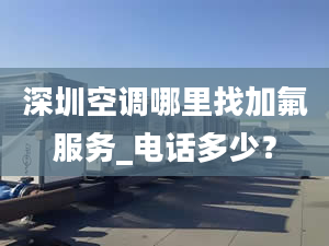 深圳空調(diào)哪里找加氟服務(wù)_電話多少？